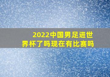 2022中国男足进世界杯了吗现在有比赛吗