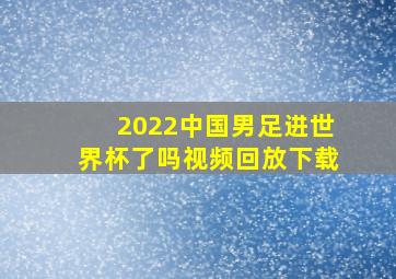 2022中国男足进世界杯了吗视频回放下载