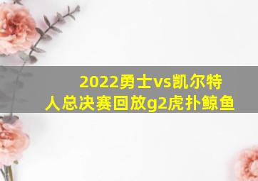 2022勇士vs凯尔特人总决赛回放g2虎扑鲸鱼