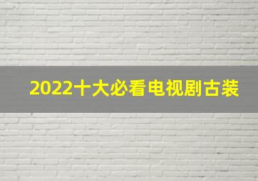 2022十大必看电视剧古装