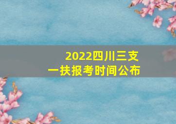 2022四川三支一扶报考时间公布