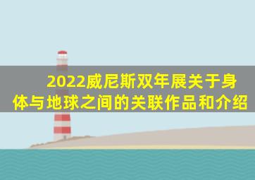 2022威尼斯双年展关于身体与地球之间的关联作品和介绍