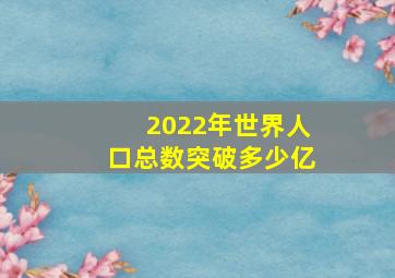 2022年世界人口总数突破多少亿