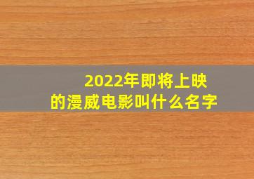 2022年即将上映的漫威电影叫什么名字