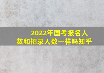 2022年国考报名人数和招录人数一样吗知乎