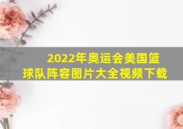 2022年奥运会美国篮球队阵容图片大全视频下载