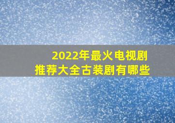 2022年最火电视剧推荐大全古装剧有哪些