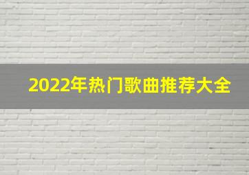 2022年热门歌曲推荐大全