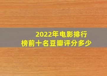 2022年电影排行榜前十名豆瓣评分多少