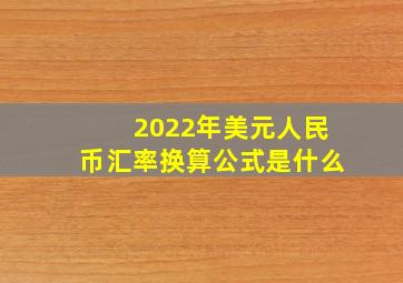 2022年美元人民币汇率换算公式是什么