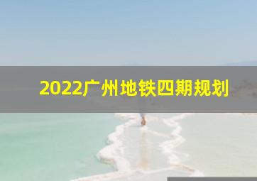 2022广州地铁四期规划