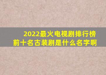 2022最火电视剧排行榜前十名古装剧是什么名字啊