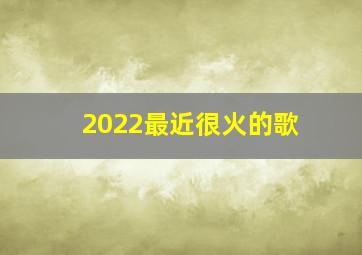 2022最近很火的歌