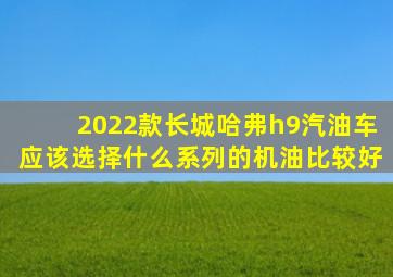 2022款长城哈弗h9汽油车应该选择什么系列的机油比较好