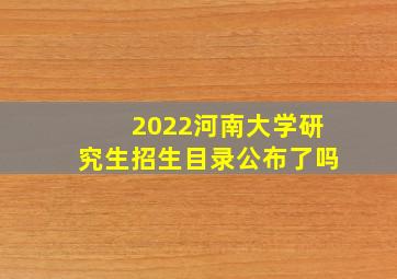 2022河南大学研究生招生目录公布了吗