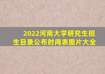 2022河南大学研究生招生目录公布时间表图片大全