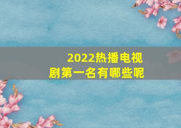 2022热播电视剧第一名有哪些呢