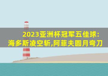 2023亚洲杯冠军五佳球:海多斯凌空斩,阿菲夫圆月弯刀