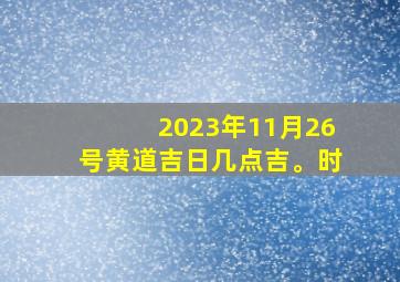 2023年11月26号黄道吉日几点吉。时