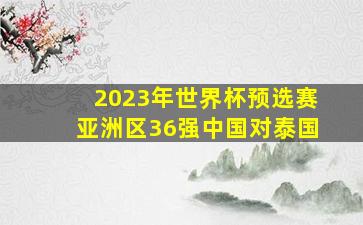 2023年世界杯预选赛亚洲区36强中国对泰国