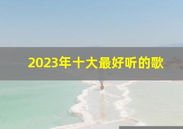 2023年十大最好听的歌