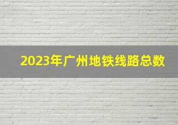 2023年广州地铁线路总数