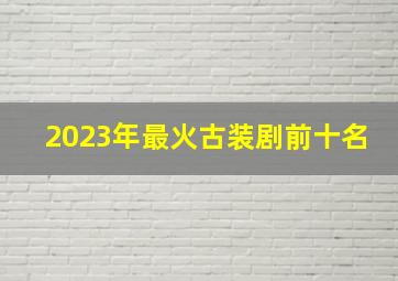 2023年最火古装剧前十名