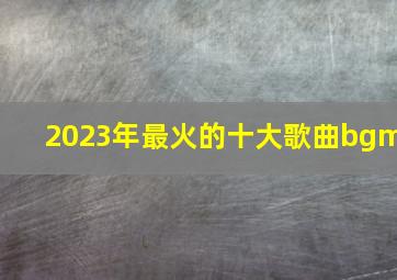 2023年最火的十大歌曲bgm