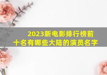 2023新电影排行榜前十名有哪些大陆的演员名字