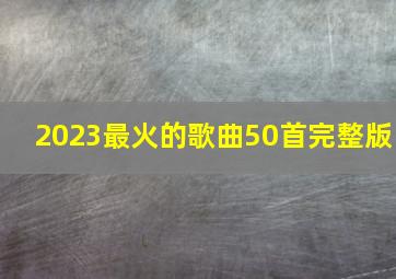 2023最火的歌曲50首完整版