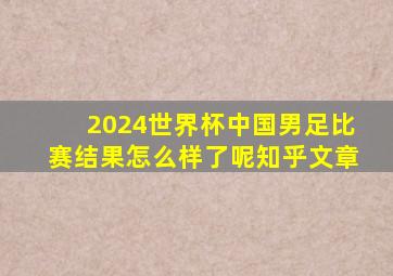 2024世界杯中国男足比赛结果怎么样了呢知乎文章