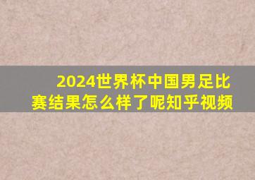 2024世界杯中国男足比赛结果怎么样了呢知乎视频