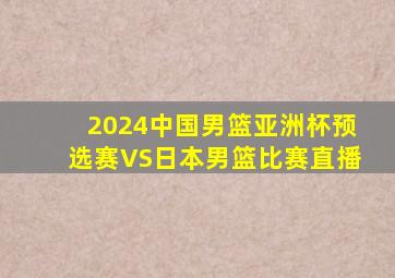 2024中国男篮亚洲杯预选赛VS日本男篮比赛直播