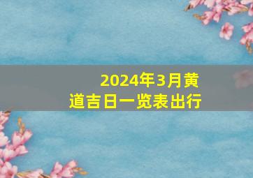 2024年3月黄道吉日一览表出行