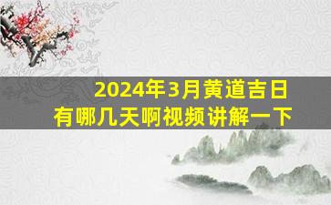 2024年3月黄道吉日有哪几天啊视频讲解一下