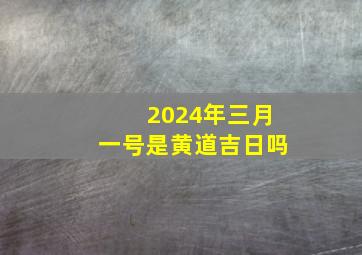 2024年三月一号是黄道吉日吗