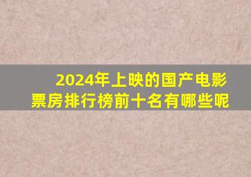 2024年上映的国产电影票房排行榜前十名有哪些呢