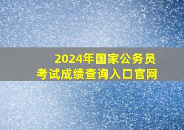 2024年国家公务员考试成绩查询入口官网