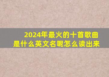 2024年最火的十首歌曲是什么英文名呢怎么读出来