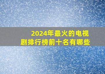 2024年最火的电视剧排行榜前十名有哪些