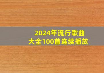 2024年流行歌曲大全100首连续播放