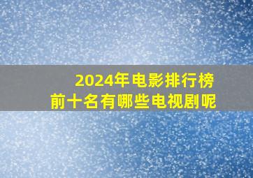 2024年电影排行榜前十名有哪些电视剧呢