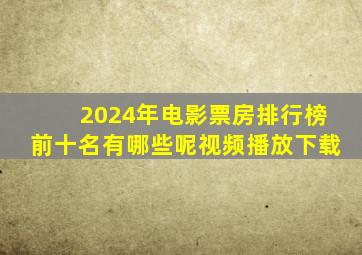 2024年电影票房排行榜前十名有哪些呢视频播放下载