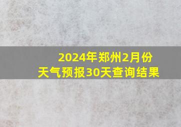 2024年郑州2月份天气预报30天查询结果