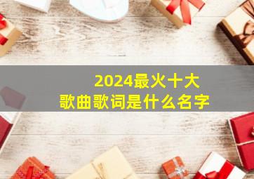 2024最火十大歌曲歌词是什么名字