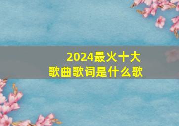 2024最火十大歌曲歌词是什么歌