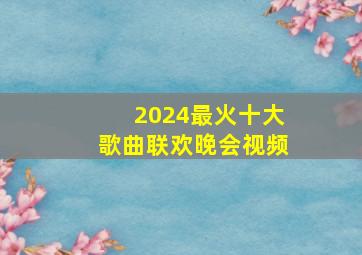 2024最火十大歌曲联欢晚会视频