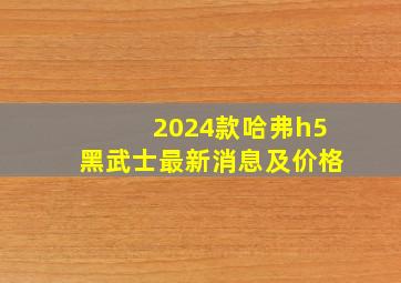 2024款哈弗h5黑武士最新消息及价格