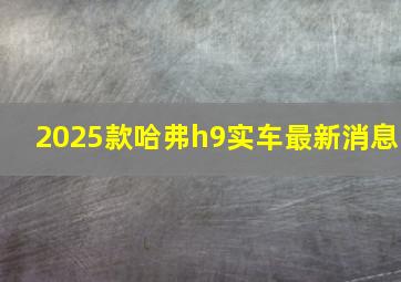 2025款哈弗h9实车最新消息