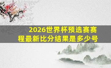 2026世界杯预选赛赛程最新比分结果是多少号